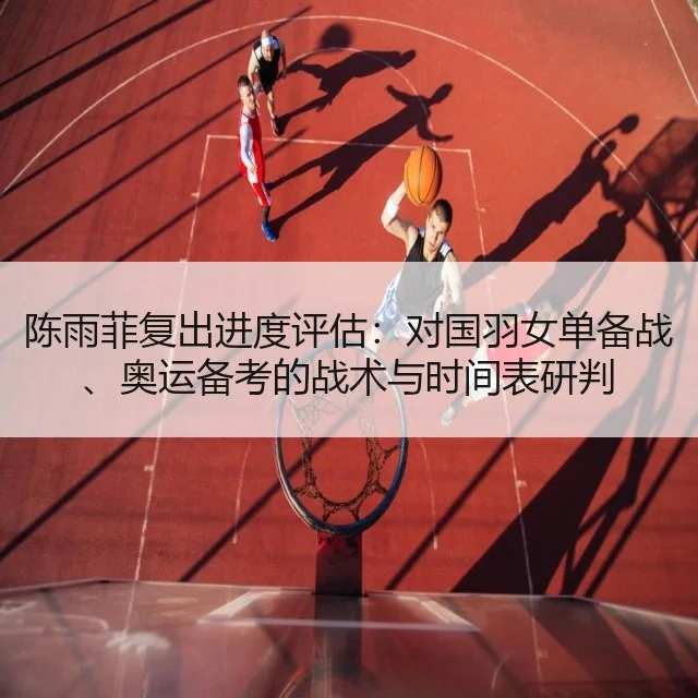 陈雨菲复出进度评估：对国羽女单备战、奥运备考的战术与时间表研判（WorldCupChina）